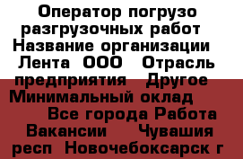 Оператор погрузо-разгрузочных работ › Название организации ­ Лента, ООО › Отрасль предприятия ­ Другое › Минимальный оклад ­ 29 000 - Все города Работа » Вакансии   . Чувашия респ.,Новочебоксарск г.